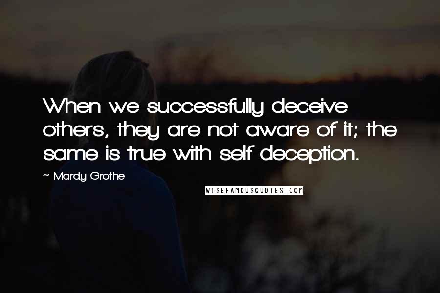 Mardy Grothe Quotes: When we successfully deceive others, they are not aware of it; the same is true with self-deception.