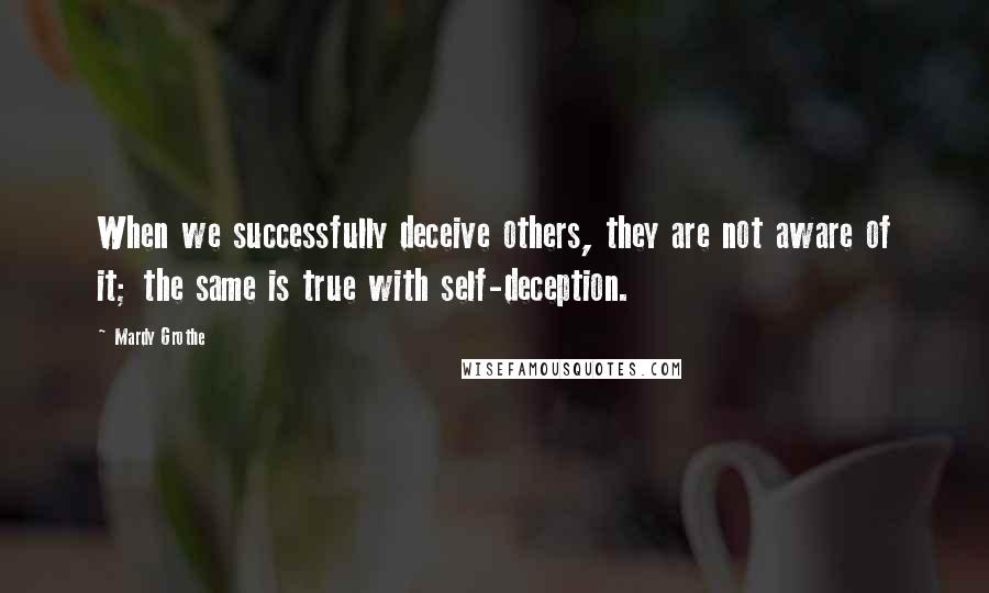 Mardy Grothe Quotes: When we successfully deceive others, they are not aware of it; the same is true with self-deception.