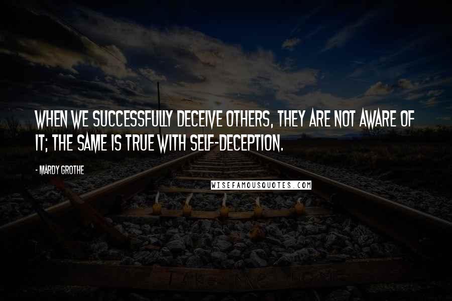 Mardy Grothe Quotes: When we successfully deceive others, they are not aware of it; the same is true with self-deception.