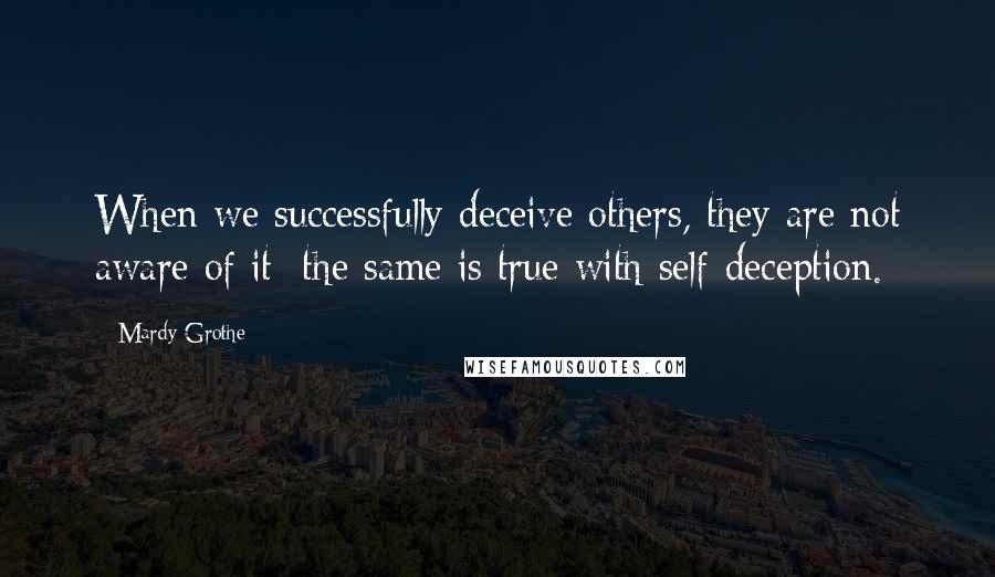 Mardy Grothe Quotes: When we successfully deceive others, they are not aware of it; the same is true with self-deception.