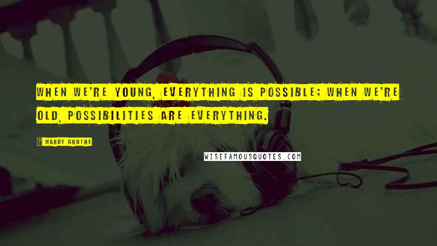 Mardy Grothe Quotes: When we're young, everything is possible; when we're old, possibilities are everything.