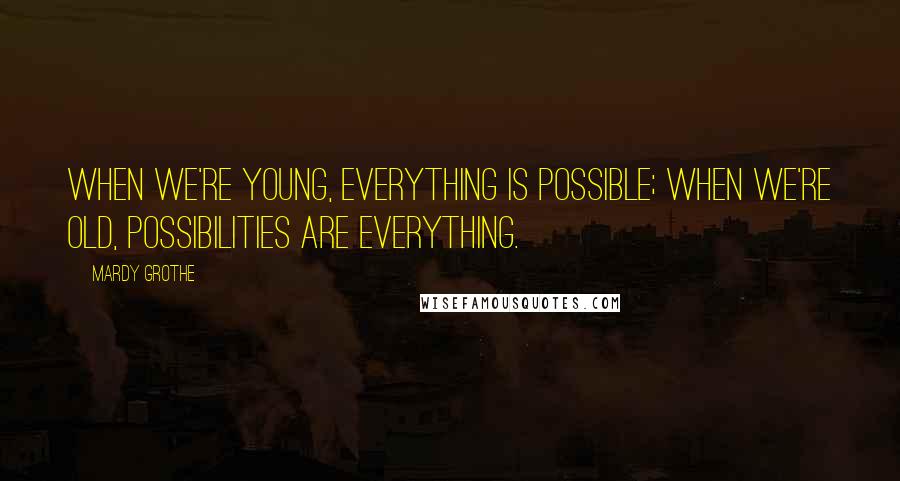 Mardy Grothe Quotes: When we're young, everything is possible; when we're old, possibilities are everything.