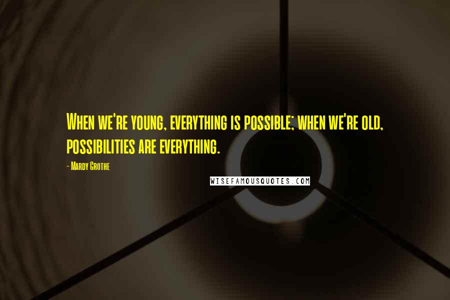 Mardy Grothe Quotes: When we're young, everything is possible; when we're old, possibilities are everything.