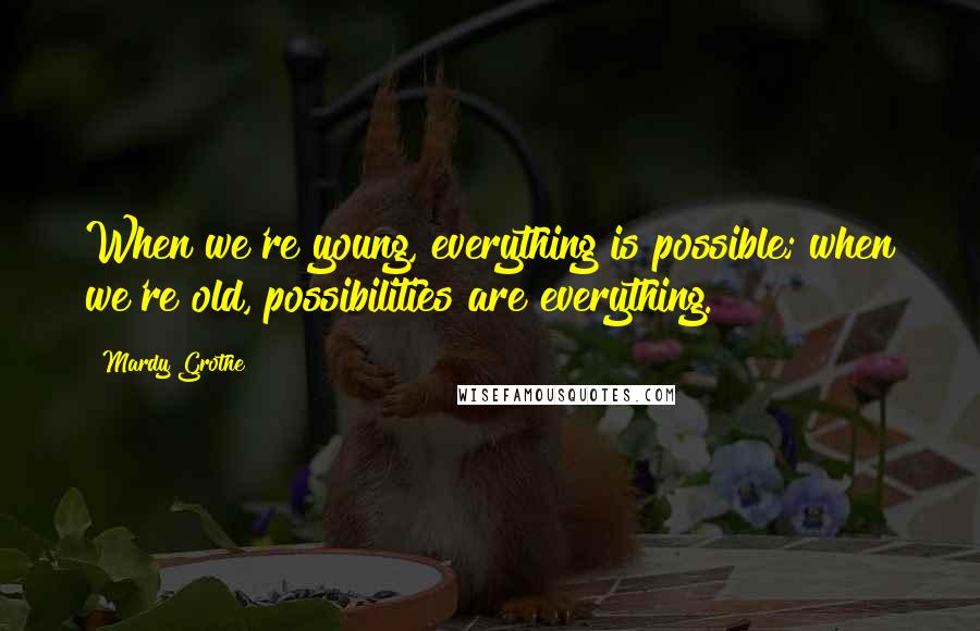 Mardy Grothe Quotes: When we're young, everything is possible; when we're old, possibilities are everything.