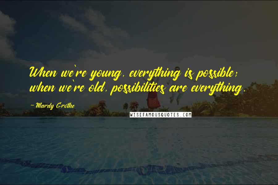 Mardy Grothe Quotes: When we're young, everything is possible; when we're old, possibilities are everything.