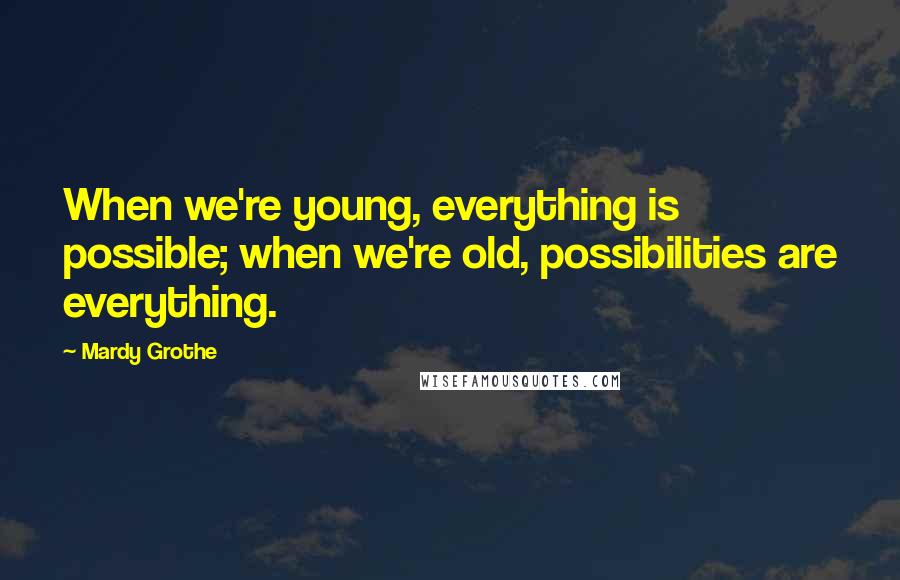 Mardy Grothe Quotes: When we're young, everything is possible; when we're old, possibilities are everything.