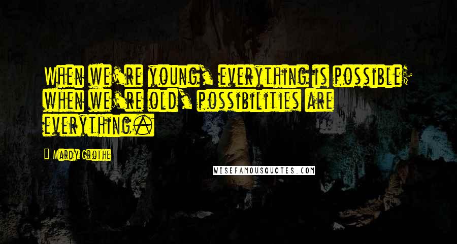Mardy Grothe Quotes: When we're young, everything is possible; when we're old, possibilities are everything.