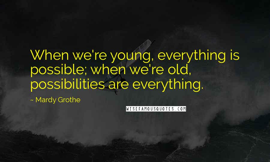 Mardy Grothe Quotes: When we're young, everything is possible; when we're old, possibilities are everything.