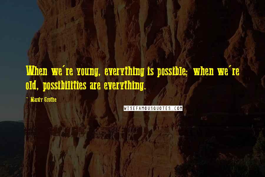 Mardy Grothe Quotes: When we're young, everything is possible; when we're old, possibilities are everything.