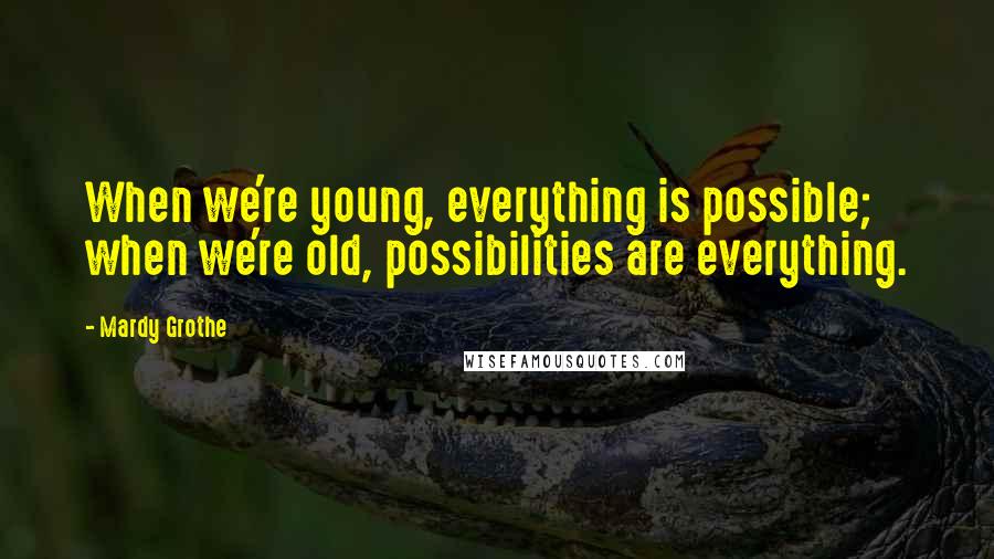 Mardy Grothe Quotes: When we're young, everything is possible; when we're old, possibilities are everything.