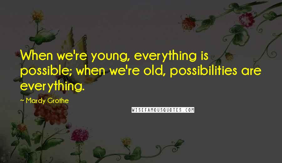 Mardy Grothe Quotes: When we're young, everything is possible; when we're old, possibilities are everything.