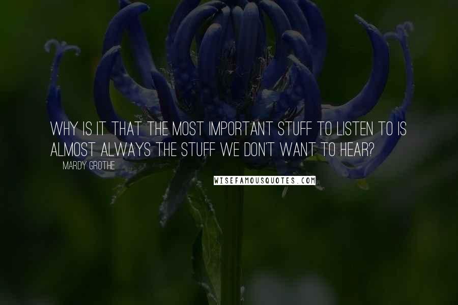 Mardy Grothe Quotes: Why is it that the most important stuff to listen to is almost always the stuff we don't want to hear?