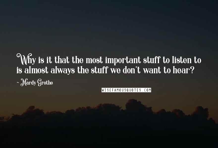 Mardy Grothe Quotes: Why is it that the most important stuff to listen to is almost always the stuff we don't want to hear?