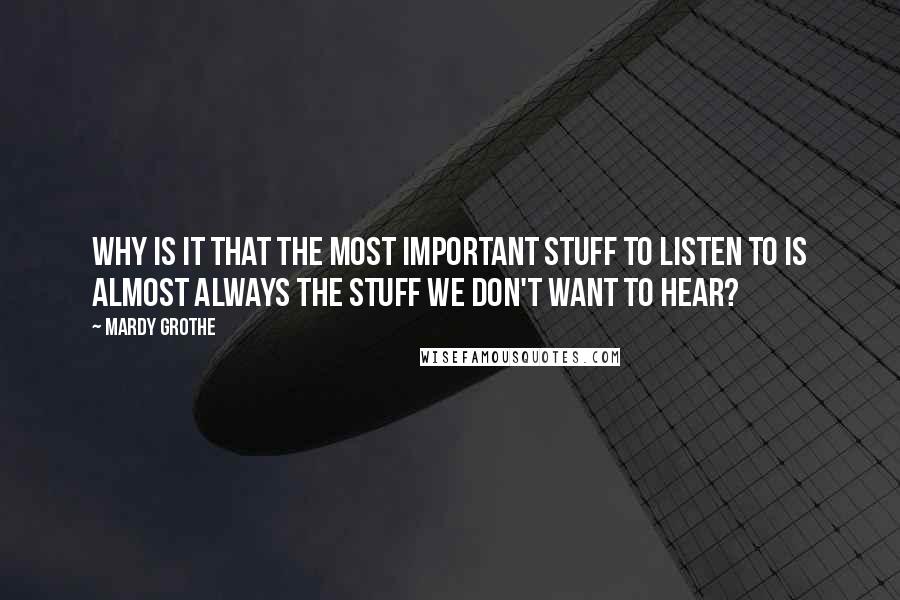 Mardy Grothe Quotes: Why is it that the most important stuff to listen to is almost always the stuff we don't want to hear?