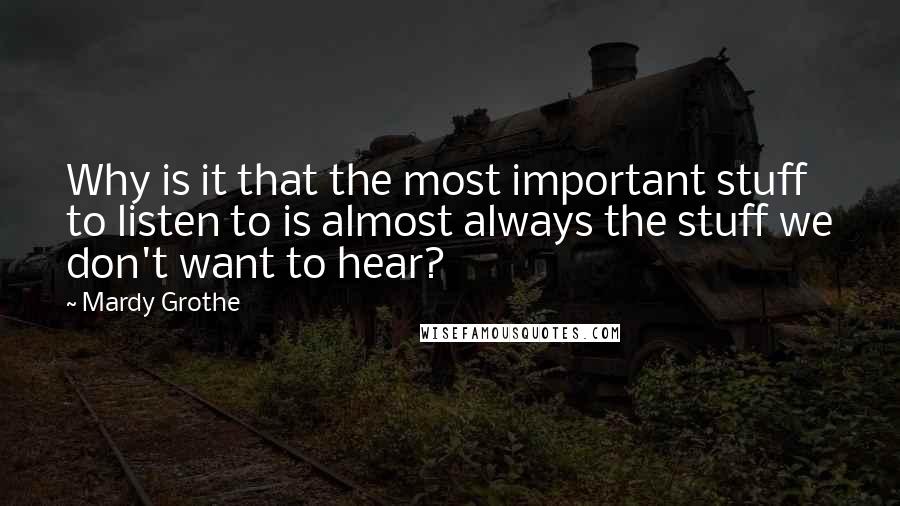 Mardy Grothe Quotes: Why is it that the most important stuff to listen to is almost always the stuff we don't want to hear?