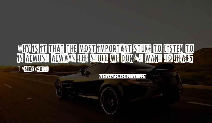 Mardy Grothe Quotes: Why is it that the most important stuff to listen to is almost always the stuff we don't want to hear?