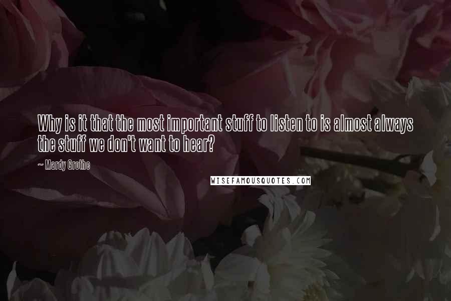 Mardy Grothe Quotes: Why is it that the most important stuff to listen to is almost always the stuff we don't want to hear?