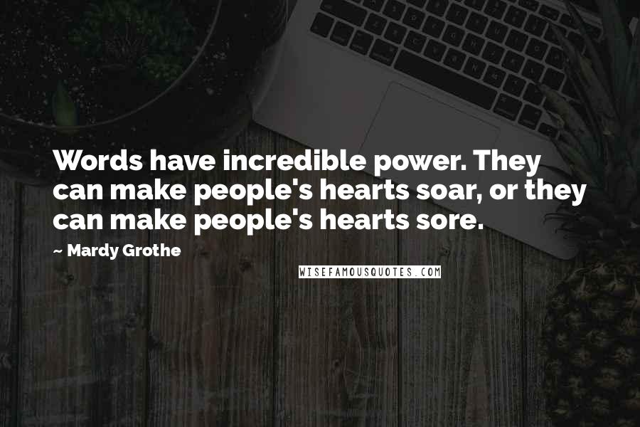 Mardy Grothe Quotes: Words have incredible power. They can make people's hearts soar, or they can make people's hearts sore.