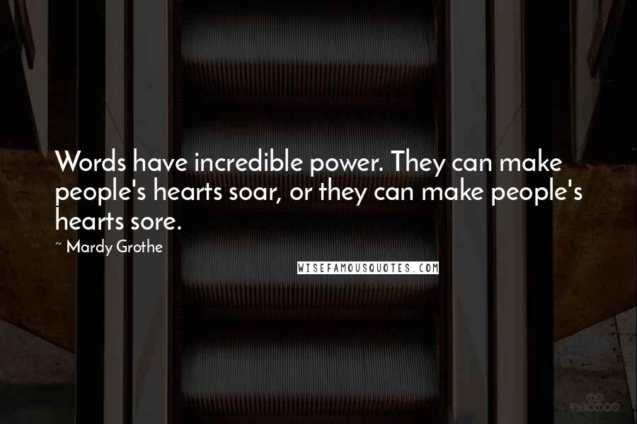 Mardy Grothe Quotes: Words have incredible power. They can make people's hearts soar, or they can make people's hearts sore.
