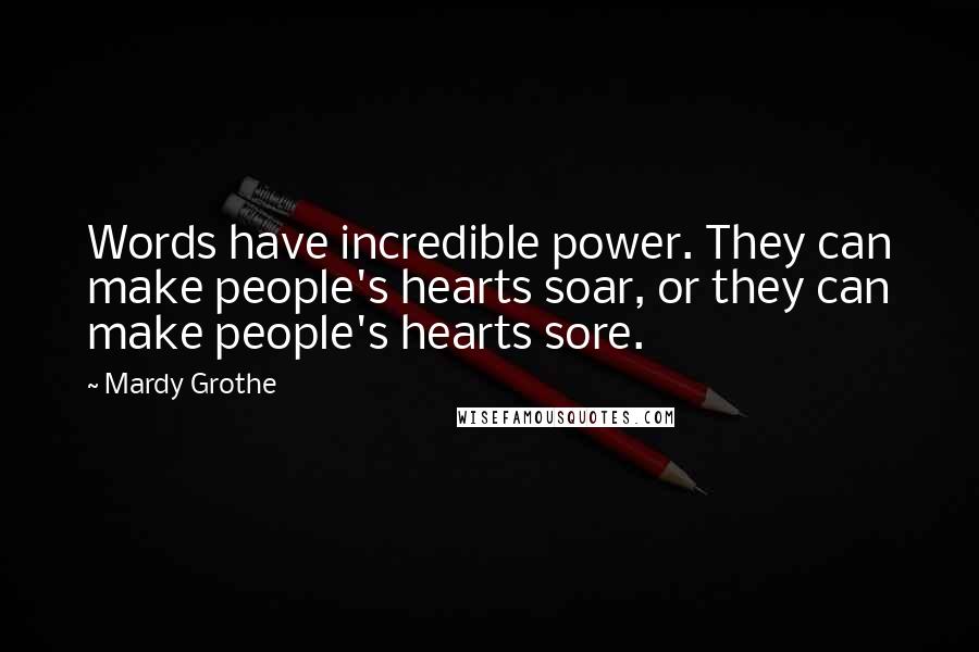Mardy Grothe Quotes: Words have incredible power. They can make people's hearts soar, or they can make people's hearts sore.