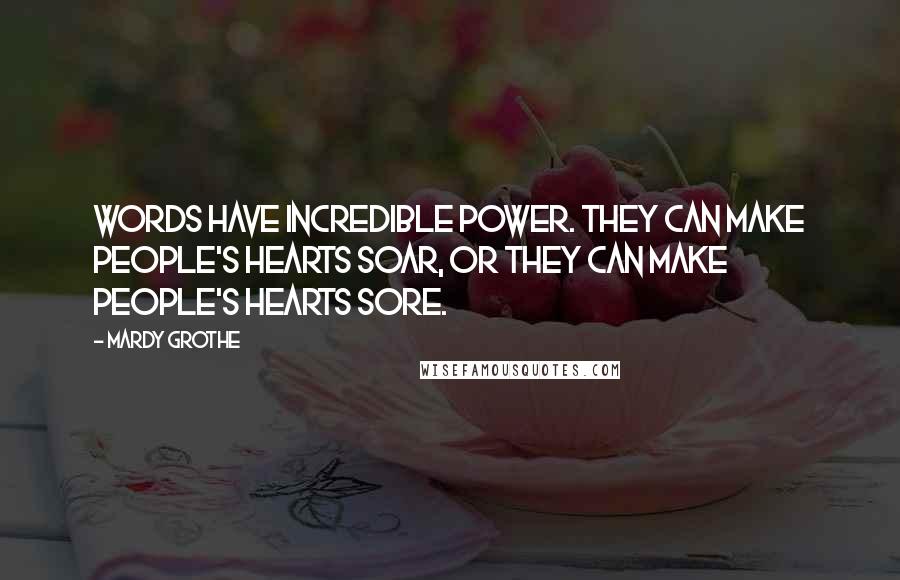 Mardy Grothe Quotes: Words have incredible power. They can make people's hearts soar, or they can make people's hearts sore.