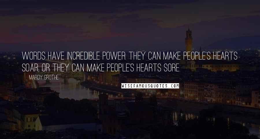 Mardy Grothe Quotes: Words have incredible power. They can make people's hearts soar, or they can make people's hearts sore.