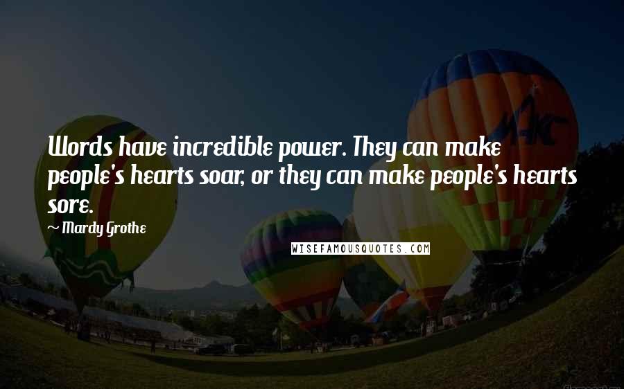Mardy Grothe Quotes: Words have incredible power. They can make people's hearts soar, or they can make people's hearts sore.