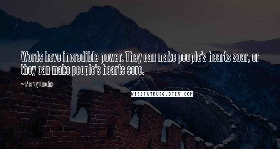 Mardy Grothe Quotes: Words have incredible power. They can make people's hearts soar, or they can make people's hearts sore.