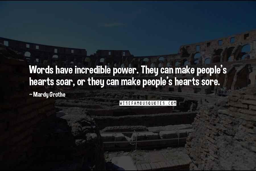 Mardy Grothe Quotes: Words have incredible power. They can make people's hearts soar, or they can make people's hearts sore.
