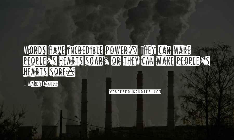 Mardy Grothe Quotes: Words have incredible power. They can make people's hearts soar, or they can make people's hearts sore.