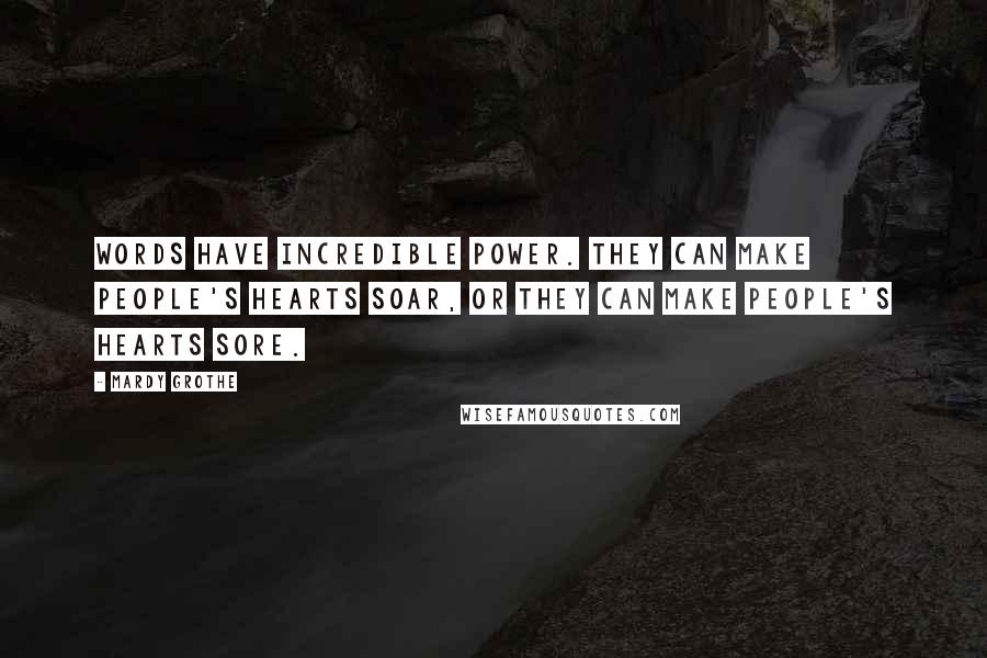 Mardy Grothe Quotes: Words have incredible power. They can make people's hearts soar, or they can make people's hearts sore.