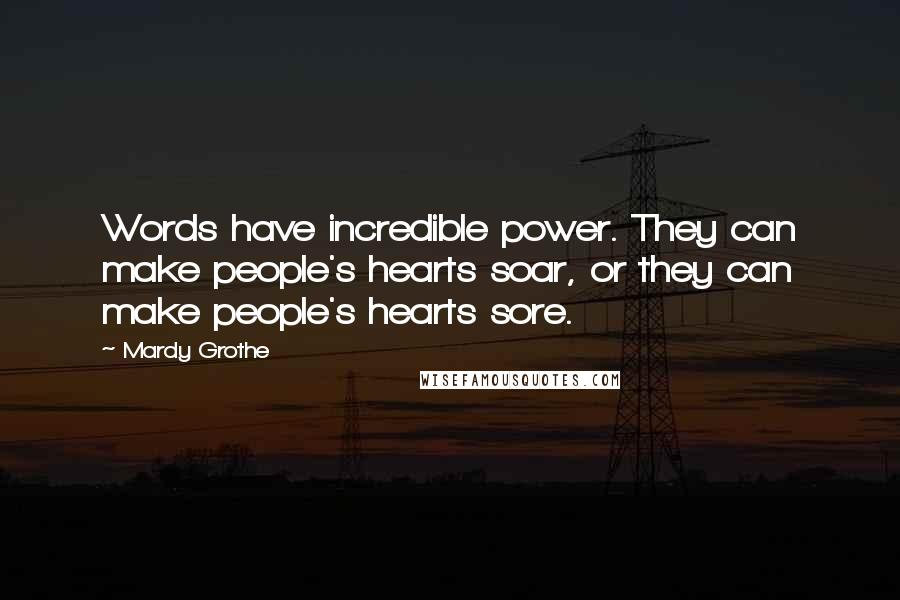 Mardy Grothe Quotes: Words have incredible power. They can make people's hearts soar, or they can make people's hearts sore.