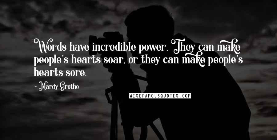 Mardy Grothe Quotes: Words have incredible power. They can make people's hearts soar, or they can make people's hearts sore.