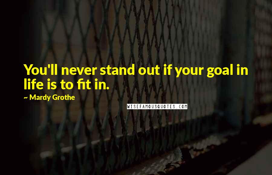 Mardy Grothe Quotes: You'll never stand out if your goal in life is to fit in.