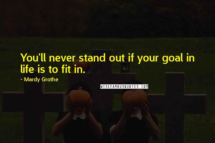 Mardy Grothe Quotes: You'll never stand out if your goal in life is to fit in.