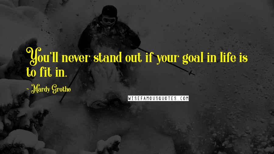 Mardy Grothe Quotes: You'll never stand out if your goal in life is to fit in.