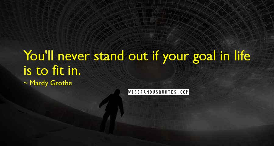 Mardy Grothe Quotes: You'll never stand out if your goal in life is to fit in.