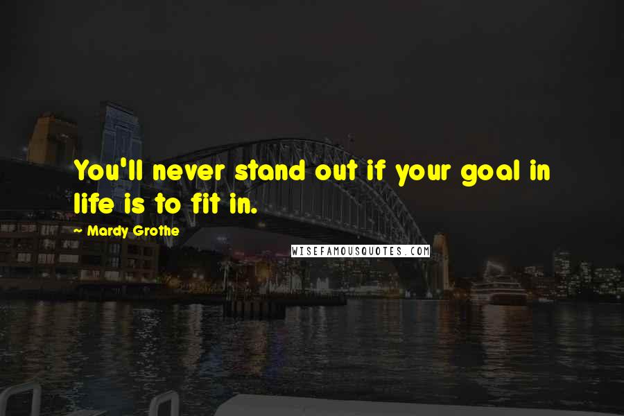 Mardy Grothe Quotes: You'll never stand out if your goal in life is to fit in.