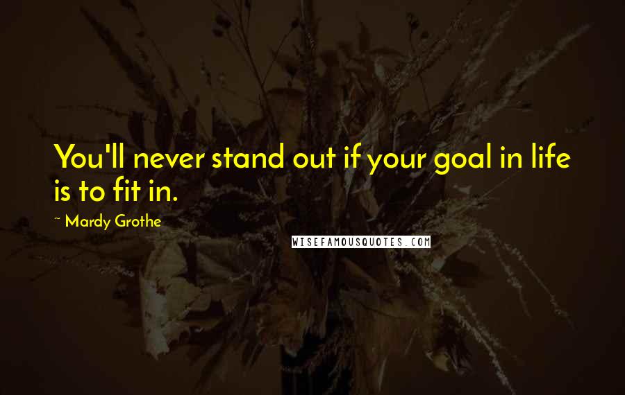 Mardy Grothe Quotes: You'll never stand out if your goal in life is to fit in.