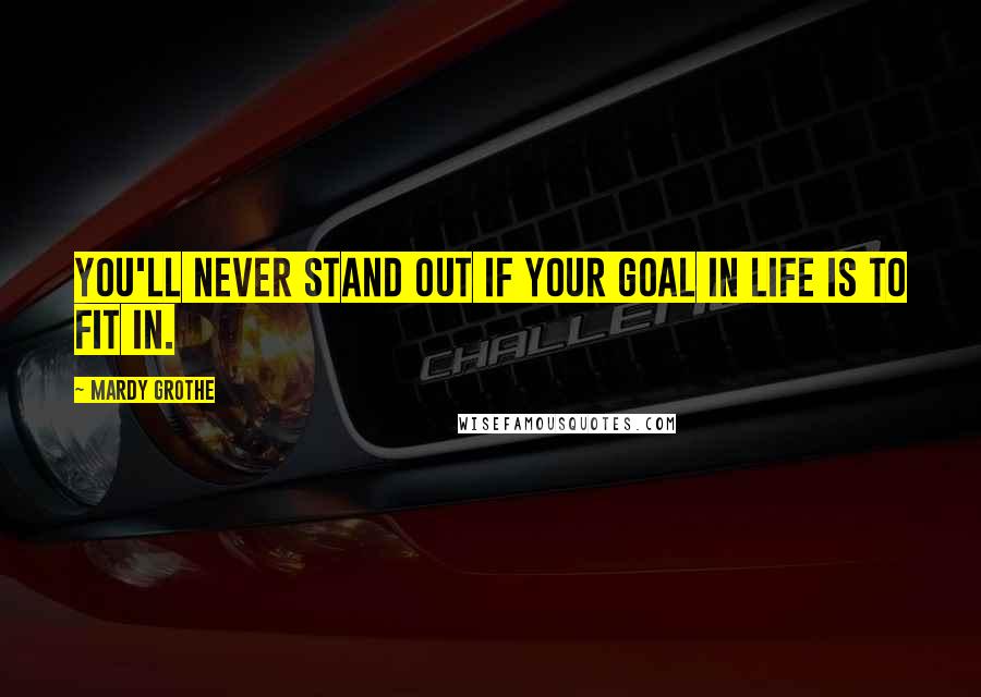 Mardy Grothe Quotes: You'll never stand out if your goal in life is to fit in.