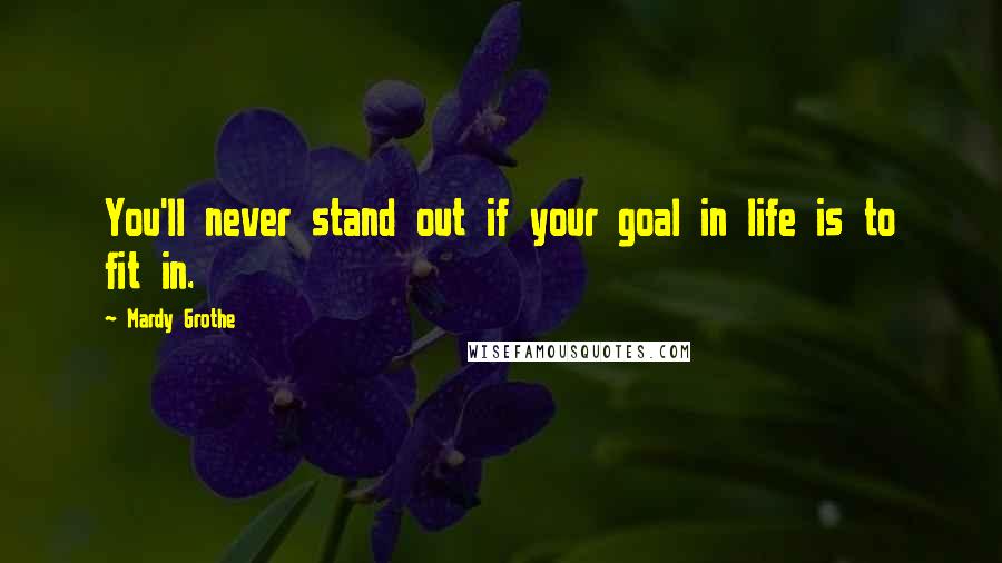 Mardy Grothe Quotes: You'll never stand out if your goal in life is to fit in.