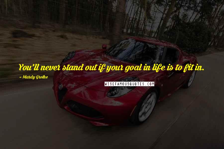 Mardy Grothe Quotes: You'll never stand out if your goal in life is to fit in.