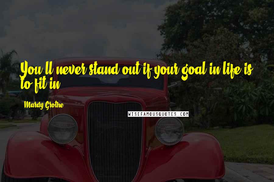 Mardy Grothe Quotes: You'll never stand out if your goal in life is to fit in.