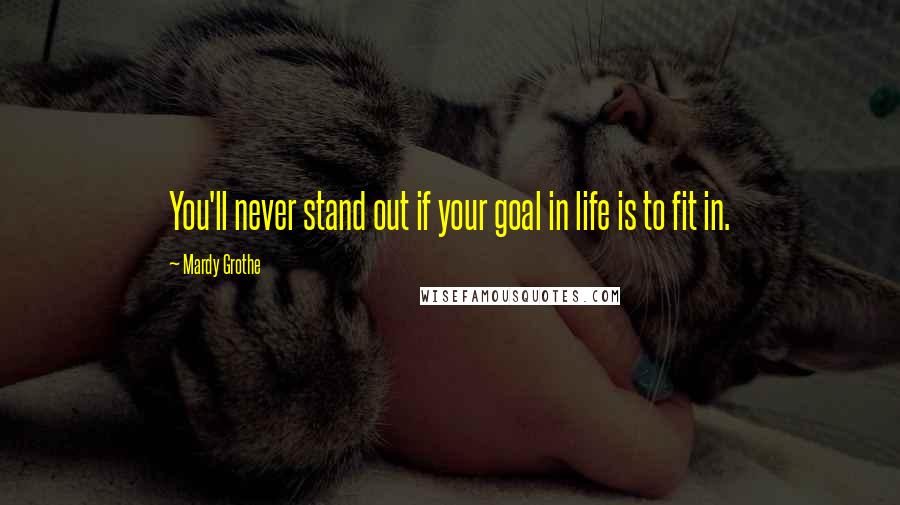 Mardy Grothe Quotes: You'll never stand out if your goal in life is to fit in.