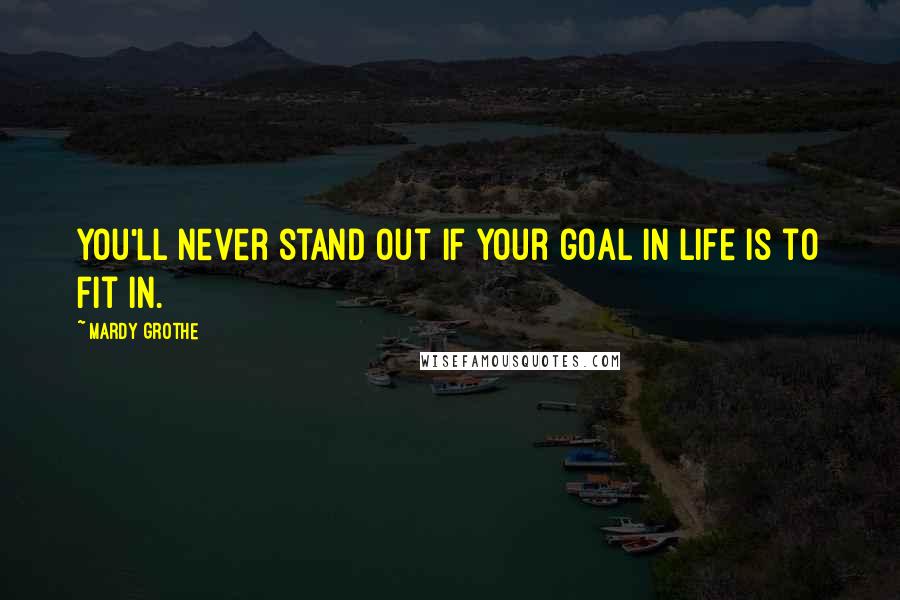 Mardy Grothe Quotes: You'll never stand out if your goal in life is to fit in.