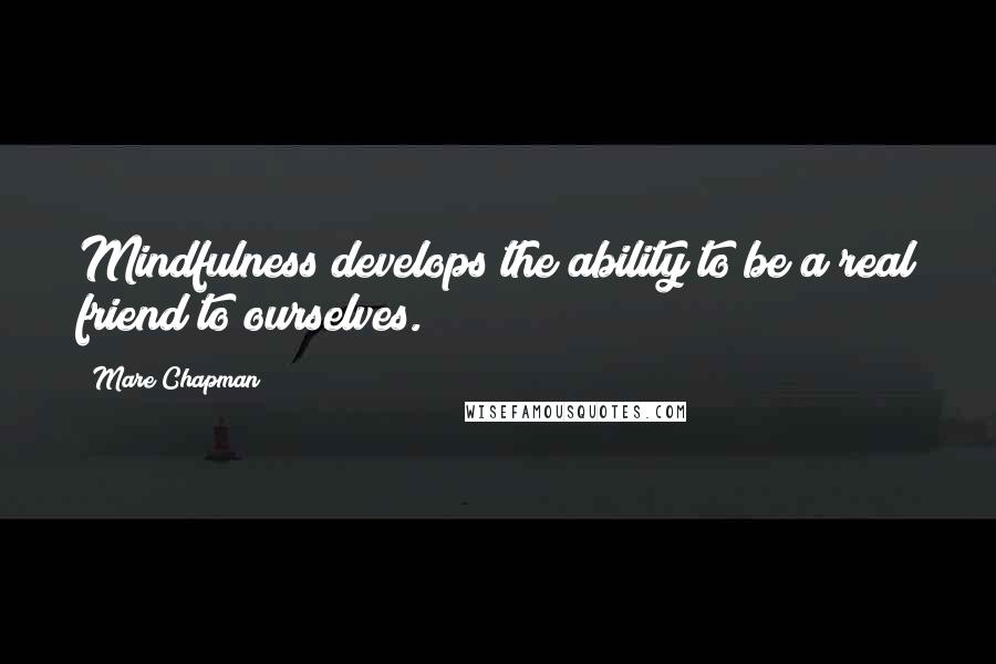 Mare Chapman Quotes: Mindfulness develops the ability to be a real friend to ourselves.