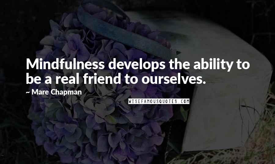 Mare Chapman Quotes: Mindfulness develops the ability to be a real friend to ourselves.