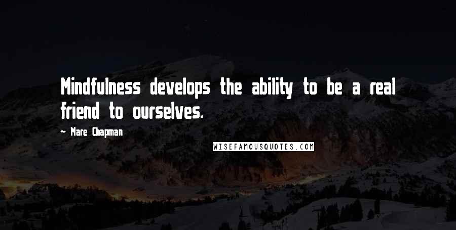 Mare Chapman Quotes: Mindfulness develops the ability to be a real friend to ourselves.