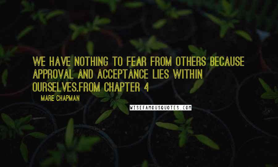 Mare Chapman Quotes: We have nothing to fear from others because approval and acceptance lies within ourselves.from Chapter 4