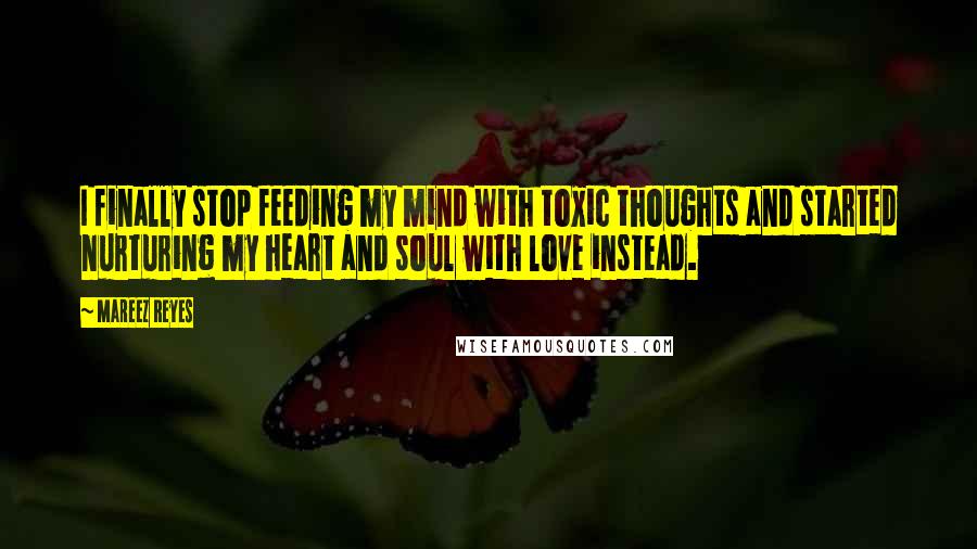 Mareez Reyes Quotes: I finally stop feeding my mind with toxic thoughts and started nurturing my heart and soul with love instead.